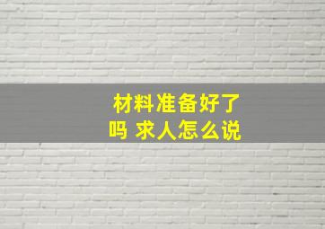 材料准备好了吗 求人怎么说